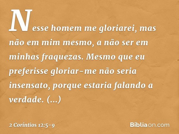 Nesse homem me gloriarei, mas não em mim mesmo, a não ser em minhas fraquezas. Mesmo que eu preferisse gloriar-me não seria insensato, porque estaria falando a 