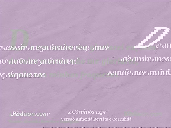 De um assim me gloriarei eu, mas de mim mesmo não me gloriarei, senão nas minhas fraquezas.