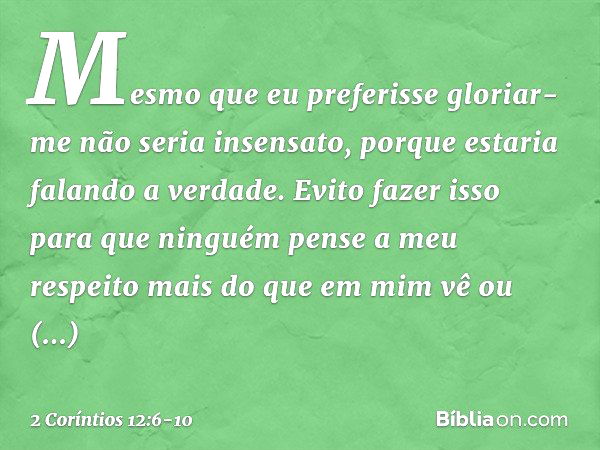 Mesmo que eu preferisse gloriar-me não seria insensato, porque estaria falando a verdade. Evito fazer isso para que ninguém pense a meu respeito mais do que em 