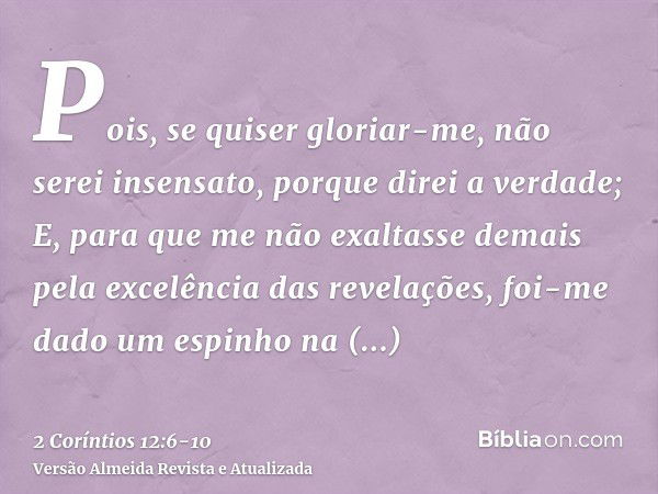 Pois, se quiser gloriar-me, não serei insensato, porque direi a verdade;E, para que me não exaltasse demais pela excelência das revelações, foi-me dado um espin