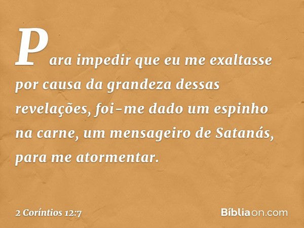 Para impedir que eu me exaltasse por causa da grandeza dessas revelações, foi-me dado um espinho na carne, um mensageiro de Satanás, para me atormentar. -- 2 Co