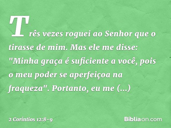 Três vezes roguei ao Senhor que o tirasse de mim. Mas ele me disse: "Minha graça é suficiente a você, pois o meu poder se aperfeiçoa na fraqueza". Portanto, eu 