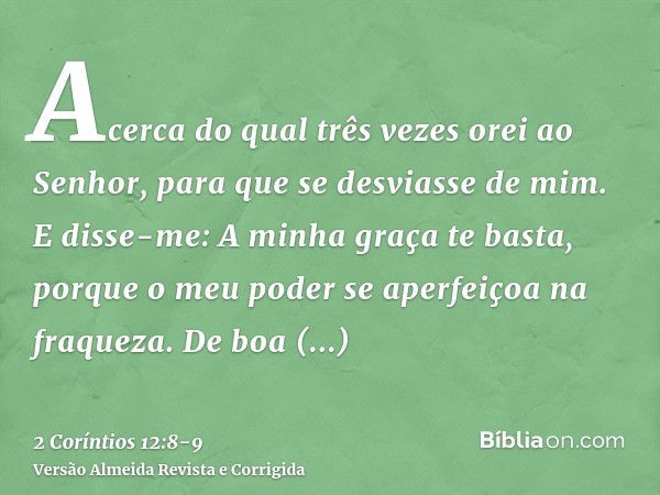 Acerca do qual três vezes orei ao Senhor, para que se desviasse de mim.E disse-me: A minha graça te basta, porque o meu poder se aperfeiçoa na fraqueza. De boa 