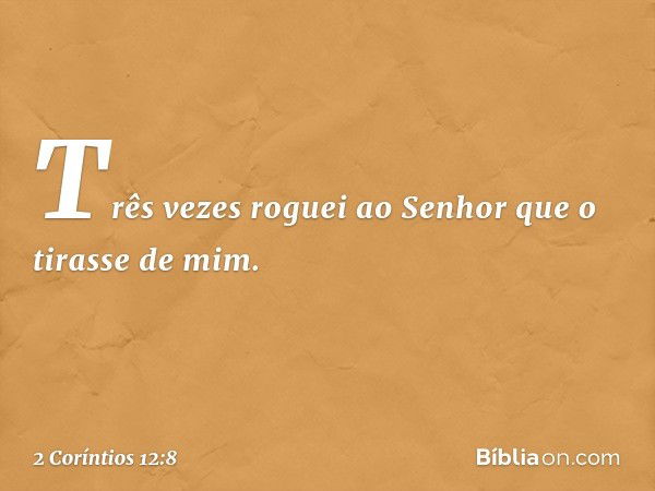 Três vezes roguei ao Senhor que o tirasse de mim. -- 2 Coríntios 12:8