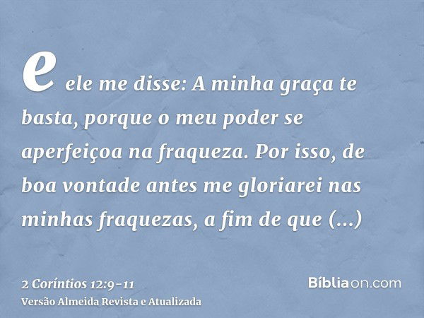 e ele me disse: A minha graça te basta, porque o meu poder se aperfeiçoa na fraqueza. Por isso, de boa vontade antes me gloriarei nas minhas fraquezas, a fim de