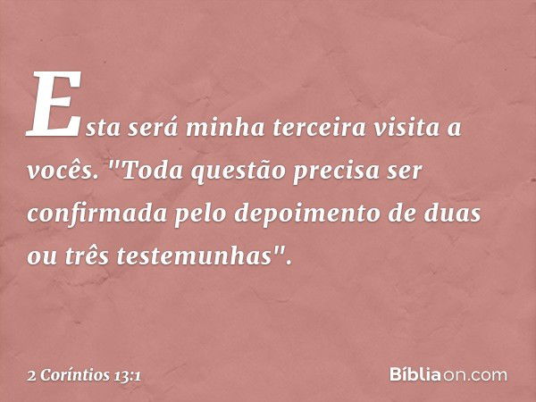 Esta será minha terceira visita a vocês. "Toda questão precisa ser confirmada pelo depoimento de duas ou três testemunhas". -- 2 Coríntios 13:1