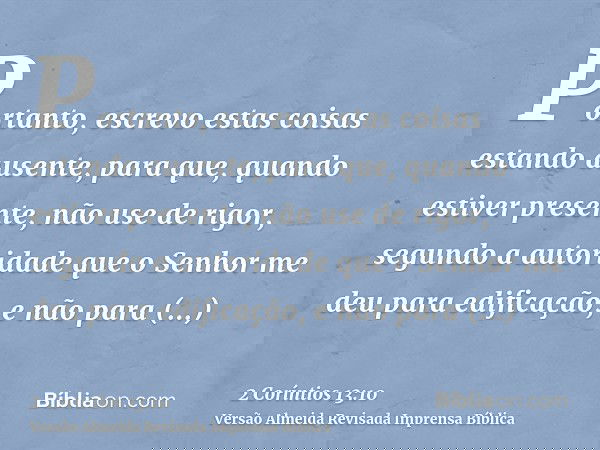 Portanto, escrevo estas coisas estando ausente, para que, quando estiver presente, não use de rigor, segundo a autoridade que o Senhor me deu para edificação, e