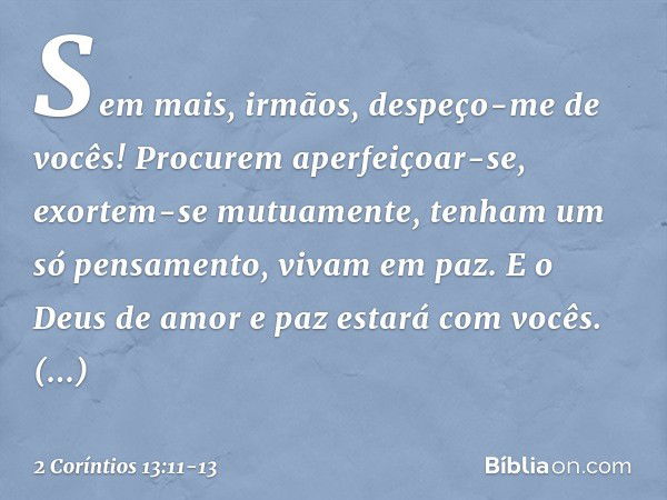 Sem mais, irmãos, despeço-me de vocês! Procurem aperfeiçoar-se, exortem-se mutuamente, tenham um só pensamento, vivam em paz. E o Deus de amor e paz estará com 