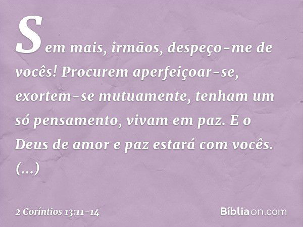 Sem mais, irmãos, despeço-me de vocês! Procurem aperfeiçoar-se, exortem-se mutuamente, tenham um só pensamento, vivam em paz. E o Deus de amor e paz estará com 