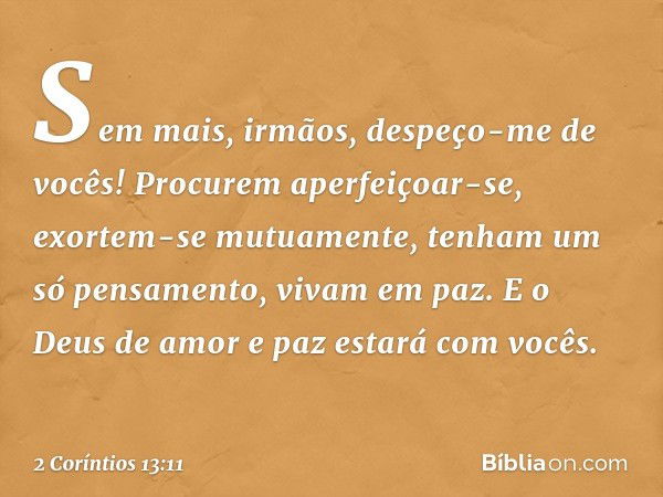 Sem mais, irmãos, despeço-me de vocês! Procurem aperfeiçoar-se, exortem-se mutuamente, tenham um só pensamento, vivam em paz. E o Deus de amor e paz estará com 