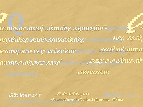 Quanto ao mais, irmãos, regozijai-vos, sede perfeitos, sede consolados, sede de um mesmo parecer, vivei em paz; e o Deus de amor e de paz será convosco.