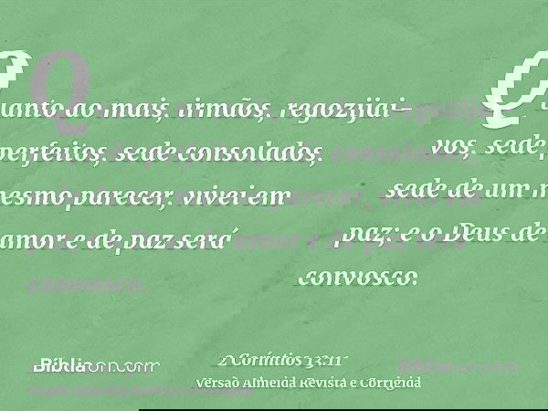 Quanto ao mais, irmãos, regozijai-vos, sede perfeitos, sede consolados, sede de um mesmo parecer, vivei em paz; e o Deus de amor e de paz será convosco.