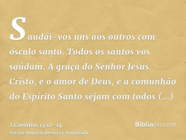 Saudai-vos uns aos outros com ósculo santo. Todos os santos vos saúdam.A graça do Senhor Jesus Cristo, e o amor de Deus, e a comunhão do Espírito Santo sejam co