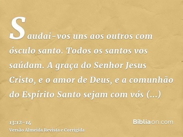 Saudai-vos uns aos outros com ósculo santo. Todos os santos vos saúdam.A graça do Senhor Jesus Cristo, e o amor de Deus, e a comunhão do Espírito Santo sejam co