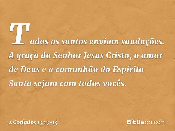 Todos os santos enviam saudações. A graça do Senhor Jesus Cristo, o amor de Deus e a comunhão do Espírito Santo sejam com todos vocês. -- 2 Coríntios 13:13-14