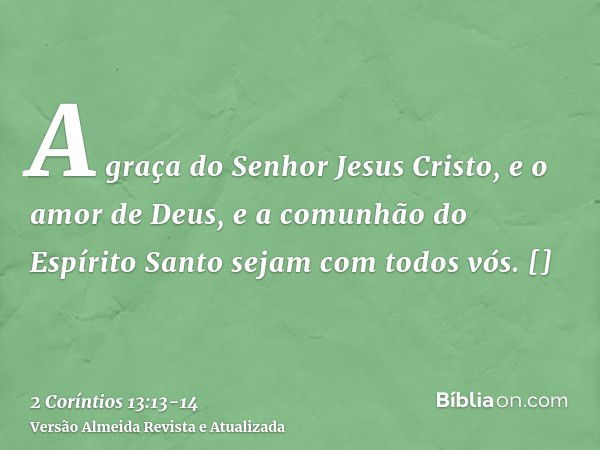 A graça do Senhor Jesus Cristo, e o amor de Deus, e a comunhão do Espírito Santo sejam com todos vós.[]