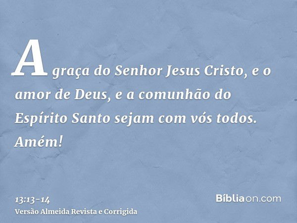 A graça do Senhor Jesus Cristo, e o amor de Deus, e a comunhão do Espírito Santo sejam com vós todos. Amém!