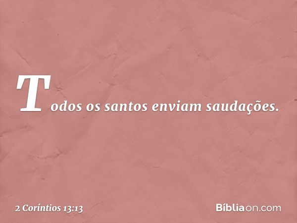 Todos os santos enviam saudações. -- 2 Coríntios 13:13