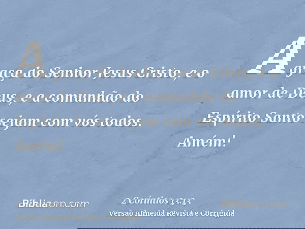 A graça do Senhor Jesus Cristo, e o amor de Deus, e a comunhão do Espírito Santo sejam com vós todos. Amém!