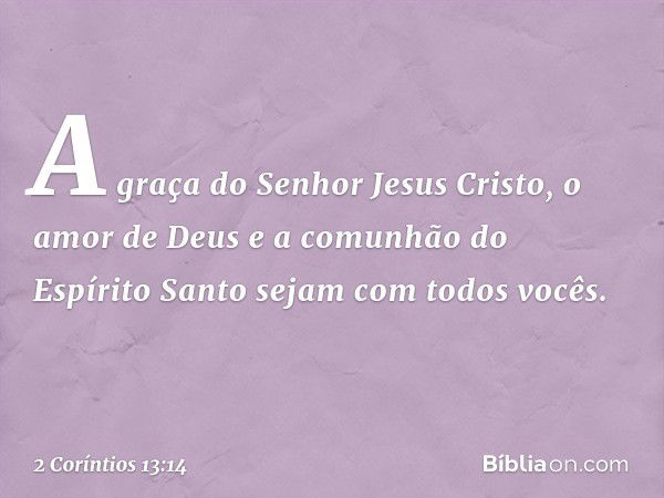 A graça do Senhor Jesus Cristo, o amor de Deus e a comunhão do Espírito Santo sejam com todos vocês. -- 2 Coríntios 13:14