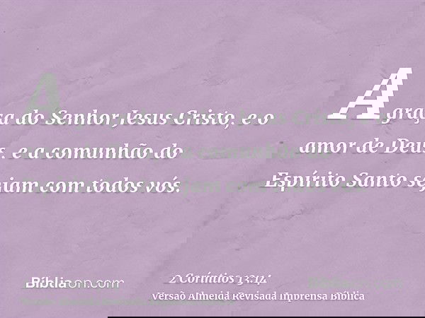 A graça do Senhor Jesus Cristo, e o amor de Deus, e a comunhão do Espírito Santo sejam com todos vós.