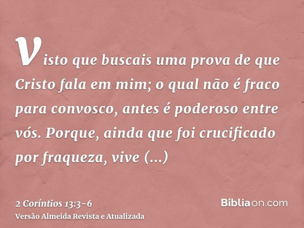 visto que buscais uma prova de que Cristo fala em mim; o qual não é fraco para convosco, antes é poderoso entre vós.Porque, ainda que foi crucificado por fraque