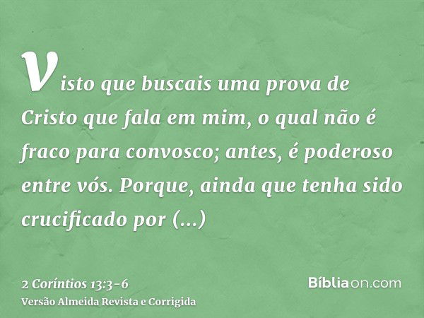 visto que buscais uma prova de Cristo que fala em mim, o qual não é fraco para convosco; antes, é poderoso entre vós.Porque, ainda que tenha sido crucificado po