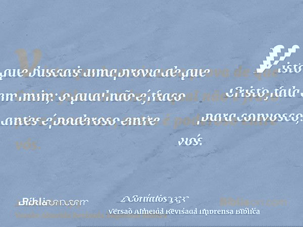 visto que buscais uma prova de que Cristo fala em mim; o qual não é fraco para convosco, antes é poderoso entre vós.