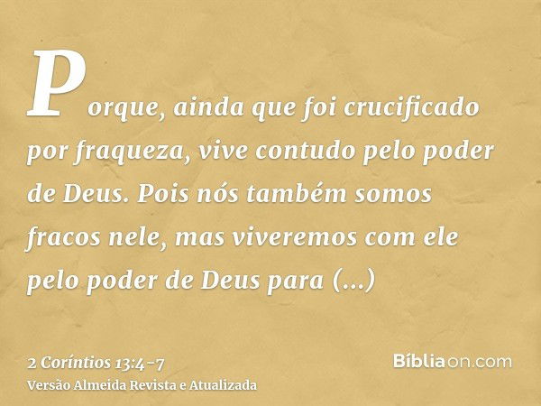 Porque, ainda que foi crucificado por fraqueza, vive contudo pelo poder de Deus. Pois nós também somos fracos nele, mas viveremos com ele pelo poder de Deus par