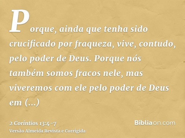 Porque, ainda que tenha sido crucificado por fraqueza, vive, contudo, pelo poder de Deus. Porque nós também somos fracos nele, mas viveremos com ele pelo poder 