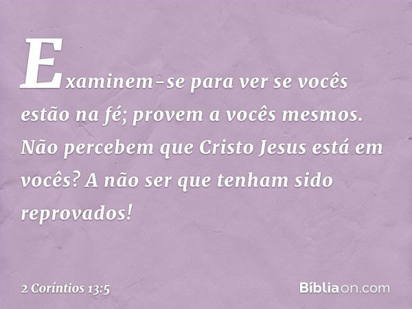 Examinem-se para ver se vocês estão na fé; provem a vocês mesmos. Não percebem que Cristo Jesus está em vocês? A não ser que tenham sido reprovados! -- 2 Corínt