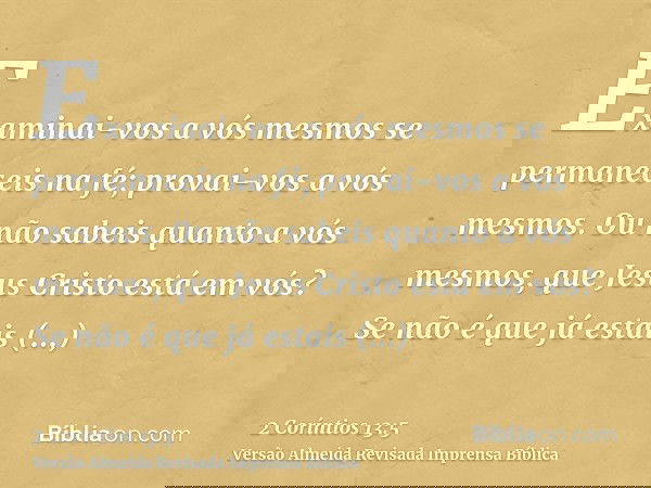 Examinai-vos a vós mesmos se permaneceis na fé; provai-vos a vós mesmos. Ou não sabeis quanto a vós mesmos, que Jesus Cristo está em vós? Se não é que já estais