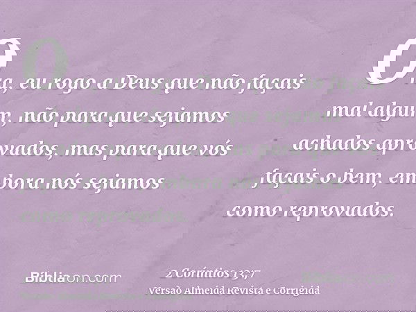 Ora, eu rogo a Deus que não façais mal algum, não para que sejamos achados aprovados, mas para que vós façais o bem, embora nós sejamos como reprovados.