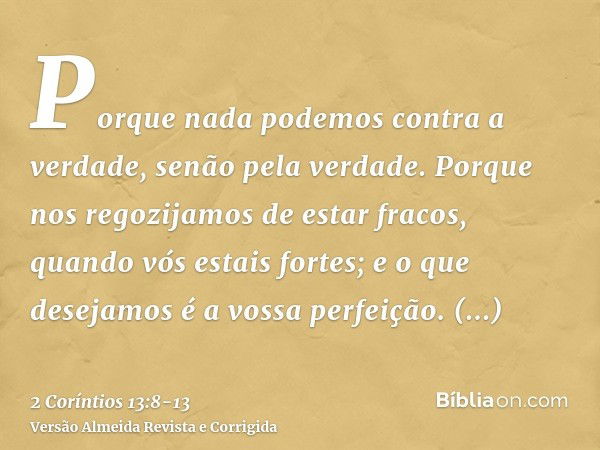 Porque nada podemos contra a verdade, senão pela verdade.Porque nos regozijamos de estar fracos, quando vós estais fortes; e o que desejamos é a vossa perfeição