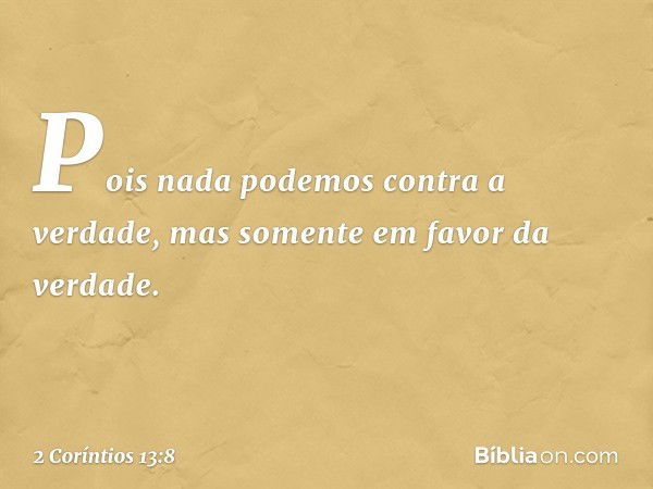 Pois nada podemos contra a verdade, mas somente em favor da verdade. -- 2 Coríntios 13:8