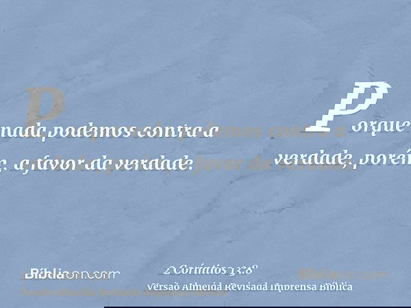 Porque nada podemos contra a verdade, porém, a favor da verdade.