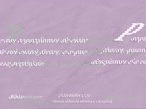 Porque nos regozijamos de estar fracos, quando vós estais fortes; e o que desejamos é a vossa perfeição.