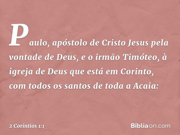 Paulo, apóstolo de Cristo Jesus pela vontade de Deus, e o irmão Timóteo,
à igreja de Deus que está em Corinto, com todos os santos de toda a Acaia: -- 2 Corínti