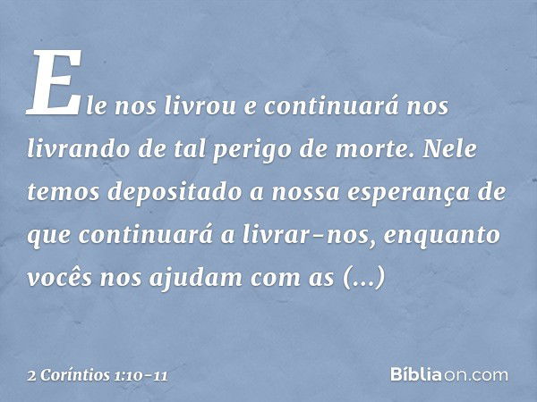 Ele nos livrou e continuará nos livrando de tal perigo de morte. Nele temos depositado a nossa esperança de que continuará a livrar-nos, enquanto vocês nos ajud