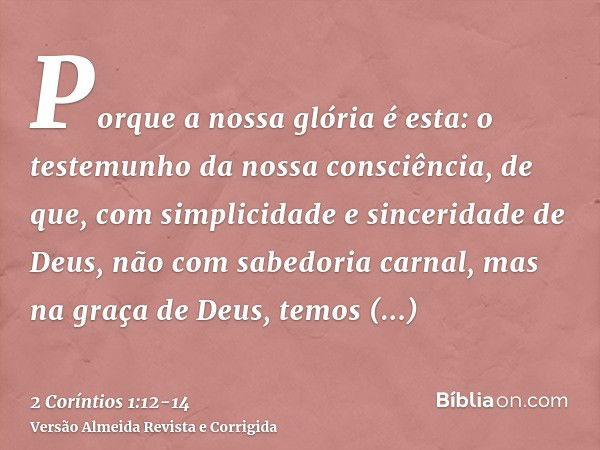 Porque a nossa glória é esta: o testemunho da nossa consciência, de que, com simplicidade e sinceridade de Deus, não com sabedoria carnal, mas na graça de Deus,