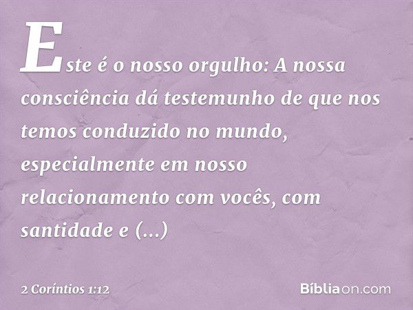 Este é o nosso orgulho: A nossa consciência dá testemunho de que nos temos conduzido no mundo, especialmente em nosso relacionamento com vocês, com santidade e 