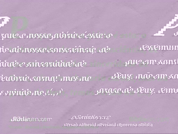 Porque a nossa glória é esta: o testemunho da nossa consciência, de que em santidade e sinceridade de Deus, não em sabedoria carnal, mas na graça de Deus, temos
