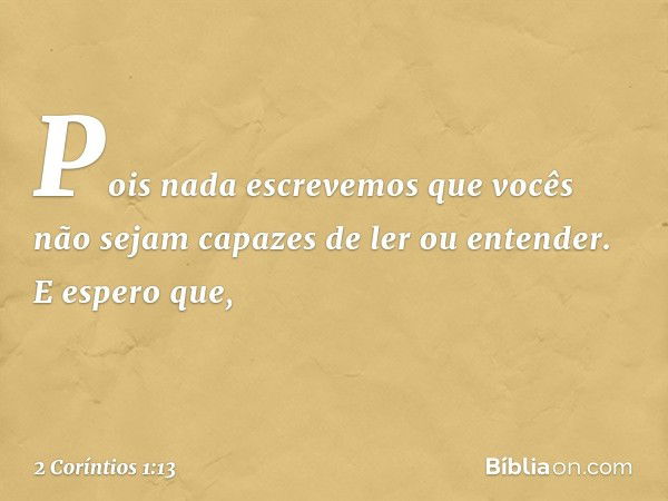 Pois nada escrevemos que vocês não sejam capazes de ler ou entender. E espero que, -- 2 Coríntios 1:13