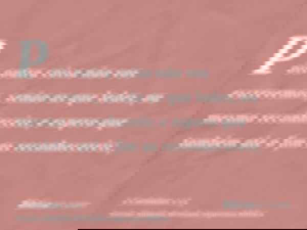 Pois outra coisa não vos escrevemos, senão as que ledes, ou mesmo reconheceis; e espero que também até o fim as reconhecereis;