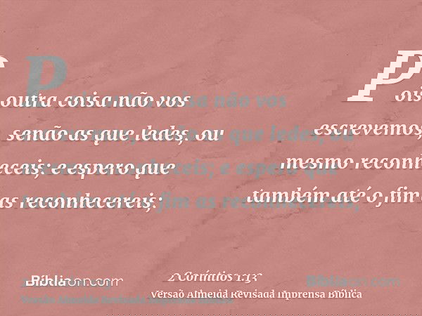 Pois outra coisa não vos escrevemos, senão as que ledes, ou mesmo reconheceis; e espero que também até o fim as reconhecereis;