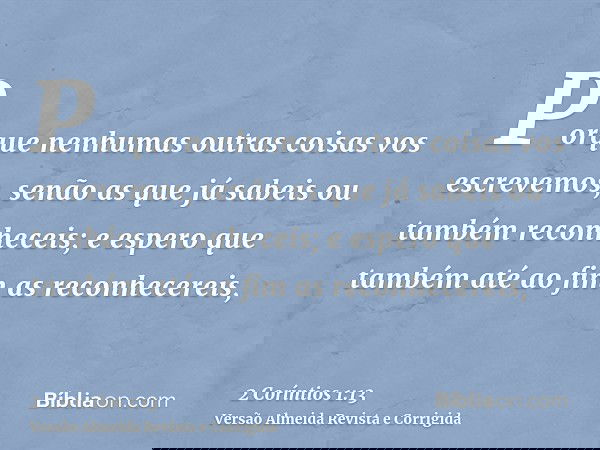 Porque nenhumas outras coisas vos escrevemos, senão as que já sabeis ou também reconheceis; e espero que também até ao fim as reconhecereis,