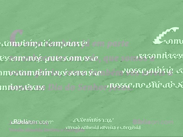 como também já em parte reconhecestes em nós, que somos a vossa glória, como também vós sereis a nossa no Dia do Senhor Jesus.
