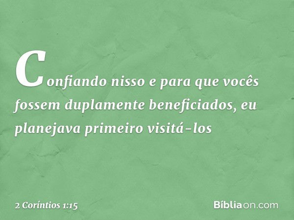 Confiando nisso e para que vocês fossem duplamente beneficiados, eu planejava primeiro visitá-los -- 2 Coríntios 1:15