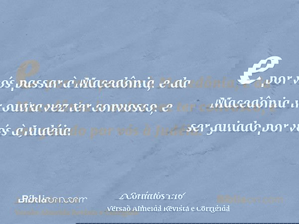 e por vós passar à Macedônia, e da Macedônia ir outra vez ter convosco, e ser guiado por vós à Judéia.