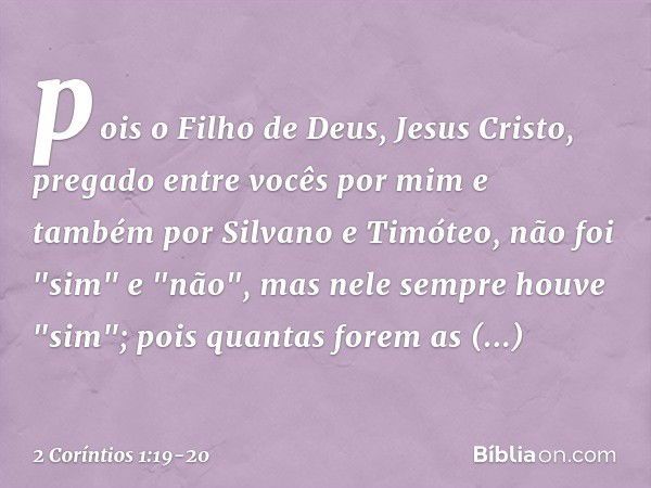 pois o Filho de Deus, Jesus Cristo, pregado entre vocês por mim e também por Silvano e Timóteo, não foi "sim" e "não", mas nele sempre houve "sim"; pois quantas